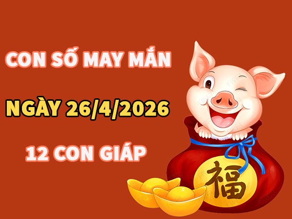 Con số may mắn hôm nay 26/4/2026 chủ nhật của 12 con giáp